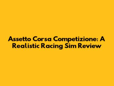 Assetto Corsa Competizione: A Realistic Racing Sim Review
