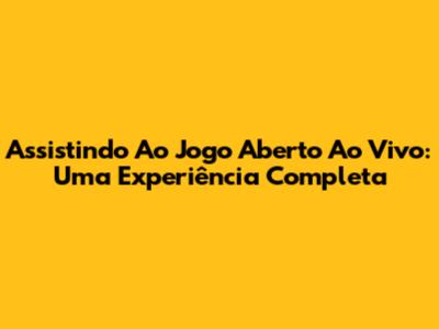 Assistindo Ao Jogo Aberto Ao Vivo: Uma Experiência Completa