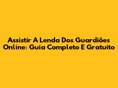 Assistir A Lenda Dos Guardiões Online: Guia Completo E Gratuito