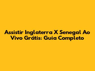 Assistir Inglaterra X Senegal Ao Vivo Grátis: Guia Completo