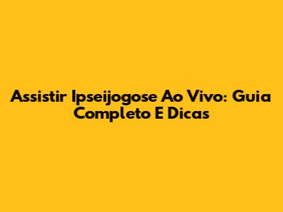 Assistir Ipseijogose Ao Vivo: Guia Completo E Dicas
