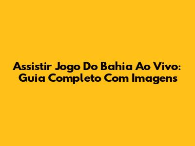 Assistir Jogo Do Bahia Ao Vivo: Guia Completo Com Imagens