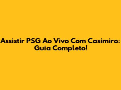 Assistir PSG Ao Vivo Com Casimiro: Guia Completo!