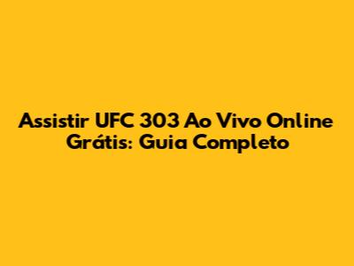 Assistir UFC 303 Ao Vivo Online Grátis: Guia Completo