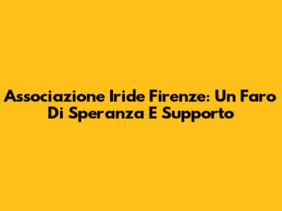 Associazione Iride Firenze: Un Faro Di Speranza E Supporto