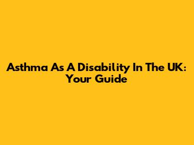 Asthma As A Disability In The UK: Your Guide