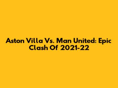 Aston Villa Vs. Man United: Epic Clash Of 2021-22
