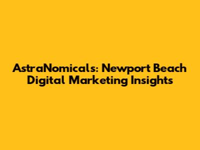 AstraNomicals: Newport Beach Digital Marketing Insights