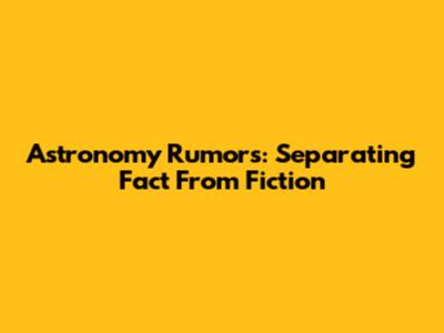 Astronomy Rumors: Separating Fact From Fiction