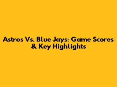 Astros Vs. Blue Jays: Game Scores & Key Highlights