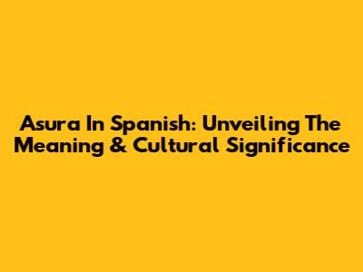 Asura In Spanish: Unveiling The Meaning & Cultural Significance