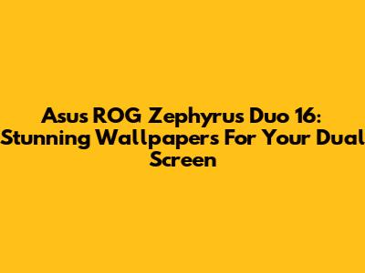 Asus ROG Zephyrus Duo 16: Stunning Wallpapers For Your Dual Screen