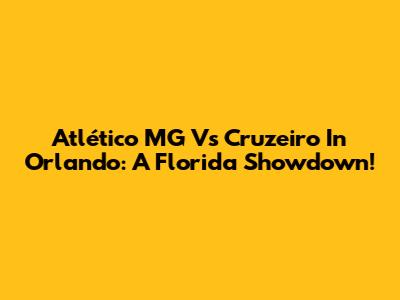 Atlético MG Vs Cruzeiro In Orlando: A Florida Showdown!