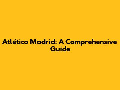 Atlético Madrid: A Comprehensive Guide