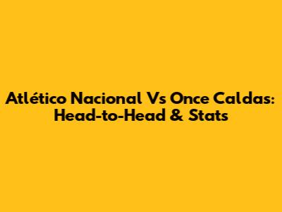 Atlético Nacional Vs Once Caldas: Head-to-Head & Stats