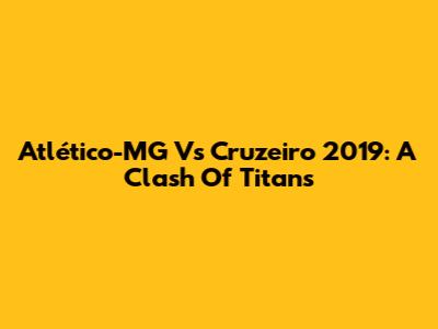 Atlético-MG Vs Cruzeiro 2019: A Clash Of Titans