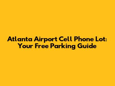 Atlanta Airport Cell Phone Lot: Your Free Parking Guide