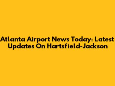 Atlanta Airport News Today: Latest Updates On Hartsfield-Jackson
