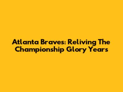 Atlanta Braves: Reliving The Championship Glory Years