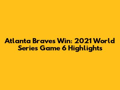 Atlanta Braves Win: 2021 World Series Game 6 Highlights