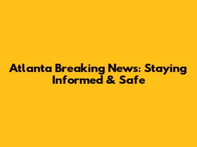 Atlanta Breaking News: Staying Informed & Safe