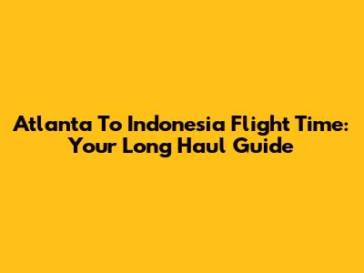 Atlanta To Indonesia Flight Time: Your Long Haul Guide