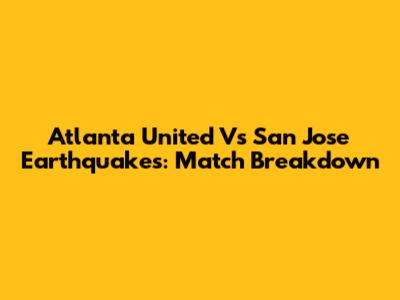 Atlanta United Vs San Jose Earthquakes: Match Breakdown
