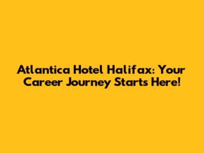 Atlantica Hotel Halifax: Your Career Journey Starts Here!