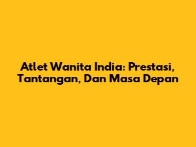 Atlet Wanita India: Prestasi, Tantangan, Dan Masa Depan