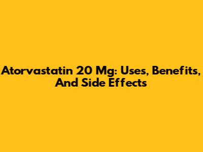 Atorvastatin 20 Mg: Uses, Benefits, And Side Effects