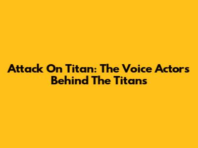 Attack On Titan: The Voice Actors Behind The Titans