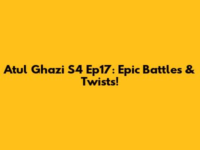 Atul Ghazi S4 Ep17: Epic Battles & Twists!