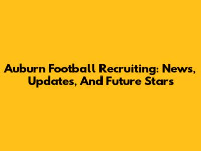 Auburn Football Recruiting: News, Updates, And Future Stars