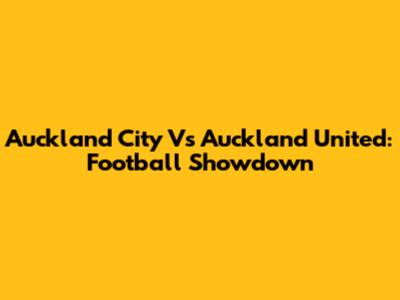 Auckland City Vs Auckland United: Football Showdown