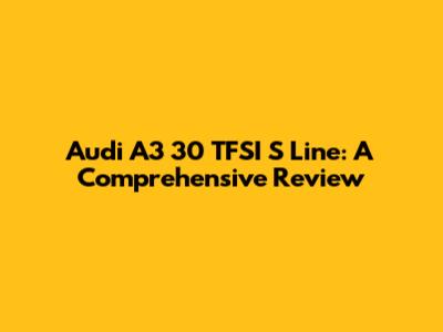 Audi A3 30 TFSI S Line: A Comprehensive Review