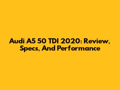 Audi A5 50 TDI 2020: Review, Specs, And Performance