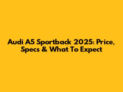 Audi A5 Sportback 2025: Price, Specs & What To Expect