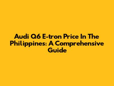 Audi Q6 E-tron Price In The Philippines: A Comprehensive Guide