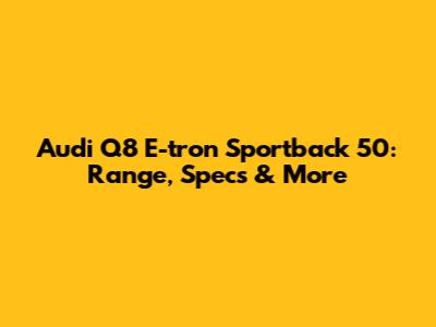 Audi Q8 E-tron Sportback 50: Range, Specs & More