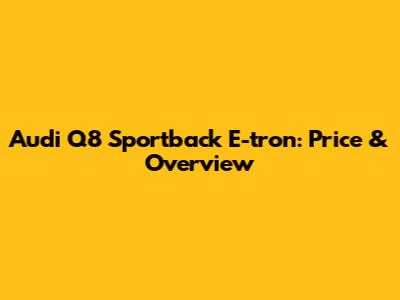 Audi Q8 Sportback E-tron: Price & Overview