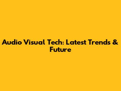 Audio Visual Tech: Latest Trends & Future