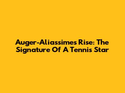 Auger-Aliassime's Rise: The Signature Of A Tennis Star