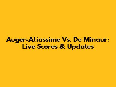 Auger-Aliassime Vs. De Minaur: Live Scores & Updates
