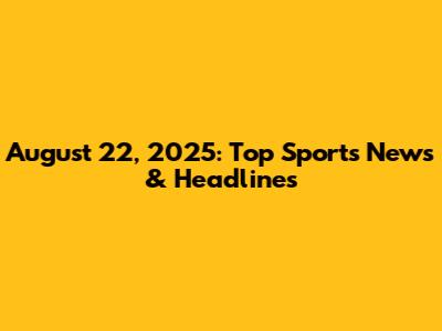 August 22, 2025: Top Sports News & Headlines