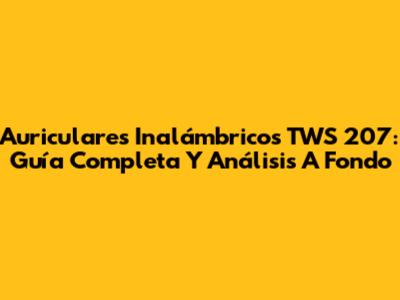 Auriculares Inalámbricos TWS 207: Guía Completa Y Análisis A Fondo