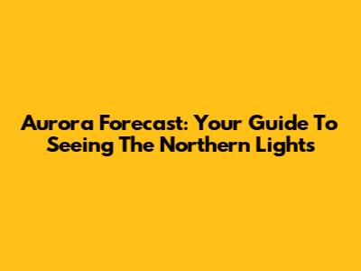 Aurora Forecast: Your Guide To Seeing The Northern Lights
