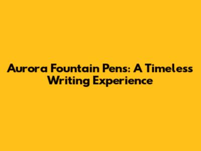 Aurora Fountain Pens: A Timeless Writing Experience