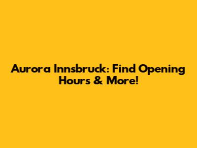 Aurora Innsbruck: Find Opening Hours & More!