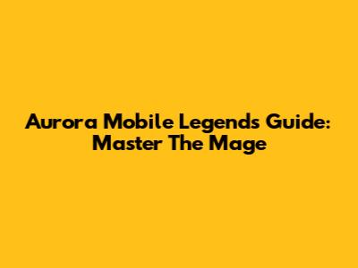 Aurora Mobile Legends Guide: Master The Mage
