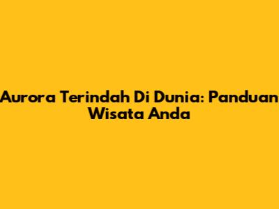 Aurora Terindah Di Dunia: Panduan Wisata Anda